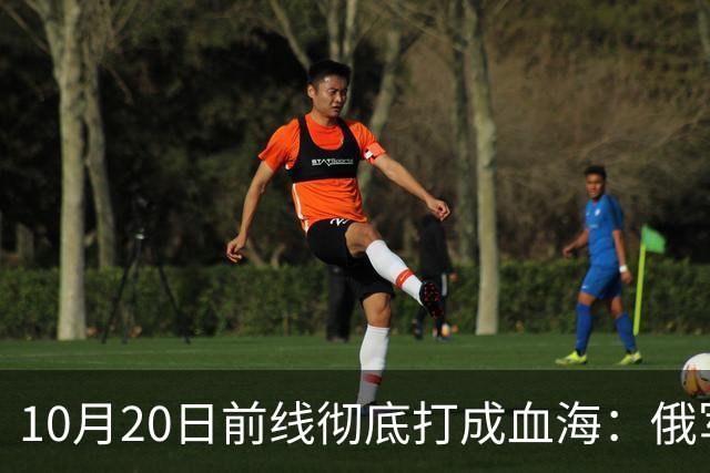 10月20日前线彻底打成血海：俄军狂损万人，泽连斯基怒斥逼降